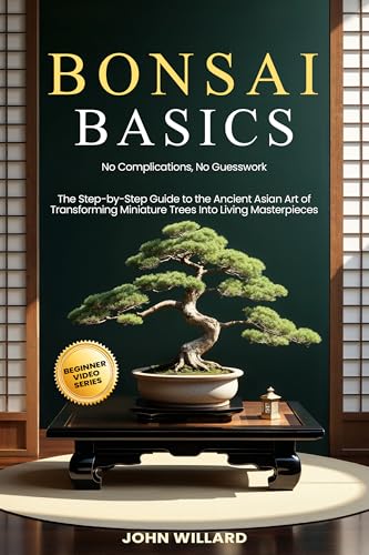 Bonsai Basics: No Complications, No Guesswork: The Step-by-Step Guide to The Ancient Asian Art of Transforming Miniature Trees into Living Masterpieces